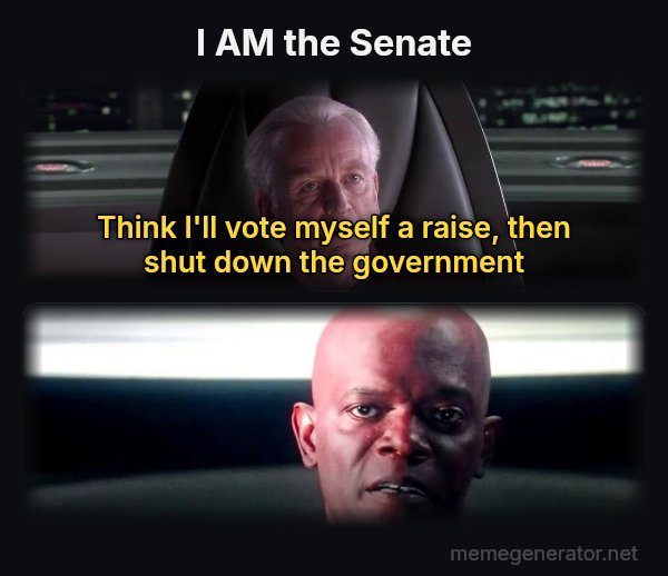 I Am the Senate meme: I AM the Senate / Think I'll vote myself a raise, then shut down the government