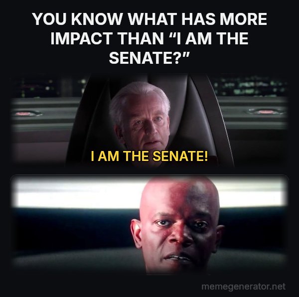 I Am the Senate meme: YOU KNOW WHAT HAS MORE IMPACT THAN “I AM THE SENATE?” / I AM THE SENATE!