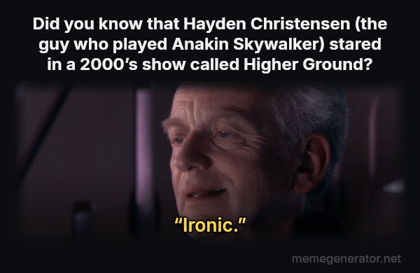Ironic meme: Did you know that Hayden Christensen (the guy who played Anakin Skywalker) stared in a 2000’s show called Higher Ground? / “Ironic.”