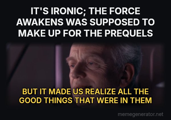 Ironic meme: IT'S IRONIC; THE FORCE AWAKENS WAS SUPPOSED TO MAKE UP FOR THE PREQUELS / BUT IT MADE US REALIZE ALL THE GOOD THINGS THAT WERE IN THEM