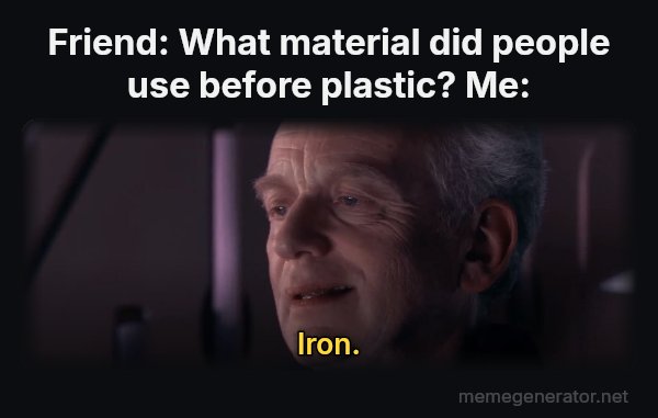 Ironic meme: Friend: What material did people use before plastic?
Me: / Iron.