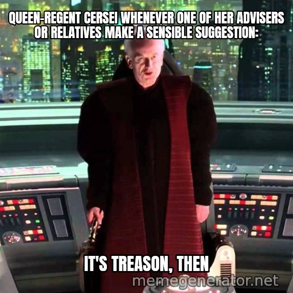 It's Treason, Then meme: QUEEN-REGENT CERSEI WHENEVER ONE OF HER ADVISERS OR RELATIVES MAKE A SENSIBLE SUGGESTION: / IT'S TREASON, THEN