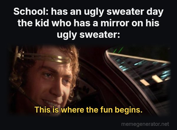 This Is Where the Fun Begins meme: School: has an ugly sweater day
the kid who has a mirror on his ugly sweater: / This is where the fun begins.