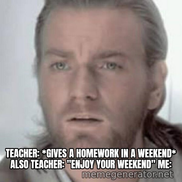 Visible Confusion meme: teacher: *gives a homework in a weekend*
also teacher: "enjoy your weekend"
me: