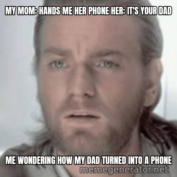 Visible Confusion meme: MY MOM: HANDS ME HER PHONE
HER: IT'S YOUR DAD / ME WONDERING HOW MY DAD TURNED INTO A PHONE
