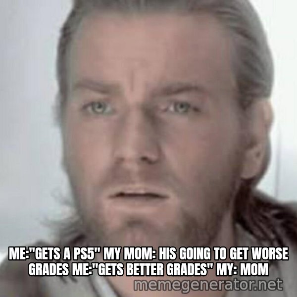Visible Confusion meme: ME:"GETS A PS5"
MY MOM: HIS GOING TO GET WORSE GRADES
ME:"GETS BETTER GRADES"
MY: MOM