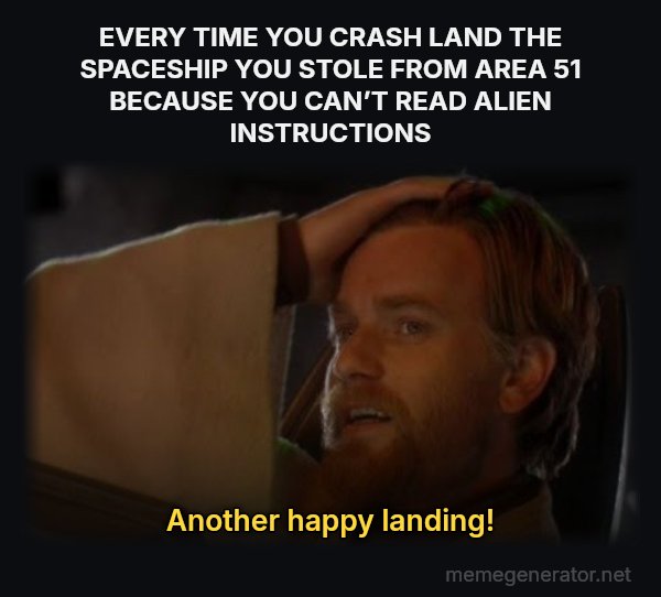 Another Happy Landing meme: EVERY TIME YOU CRASH LAND THE SPACESHIP YOU STOLE FROM AREA 51 BECAUSE YOU CAN’T READ ALIEN INSTRUCTIONS / Another happy landing!