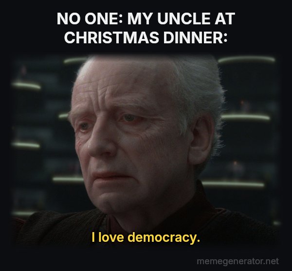 I Love Democracy meme: NO ONE:
MY UNCLE AT CHRISTMAS DINNER: / I love democracy.