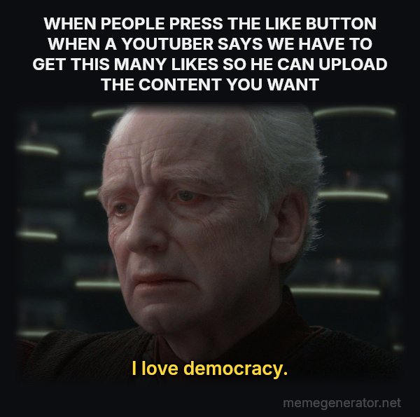 I Love Democracy meme: WHEN PEOPLE PRESS THE LIKE BUTTON WHEN A YOUTUBER SAYS WE HAVE TO GET THIS MANY LIKES SO HE CAN UPLOAD THE CONTENT YOU WANT / I love democracy.
