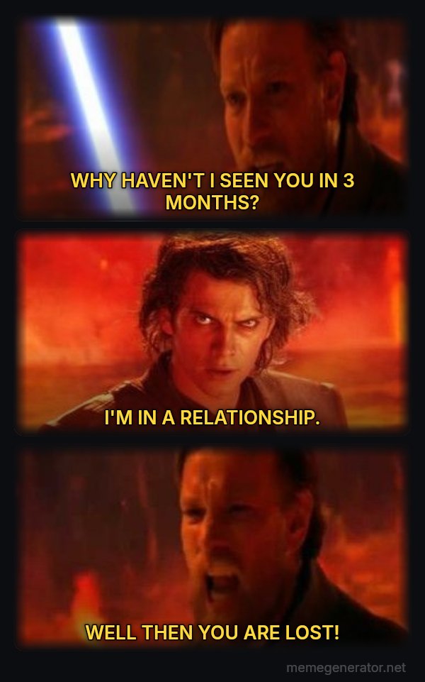 Then You Are Lost! meme: WHY HAVEN'T I SEEN YOU IN 3 MONTHS? / I'M IN A RELATIONSHIP. / WELL THEN YOU ARE LOST!