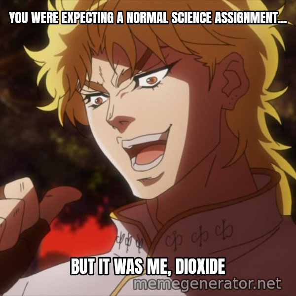 It Was Me, Dio! meme: YOU WERE EXPECTING A NORMAL SCIENCE ASSIGNMENT... / BUT IT WAS ME, DIOXIDE