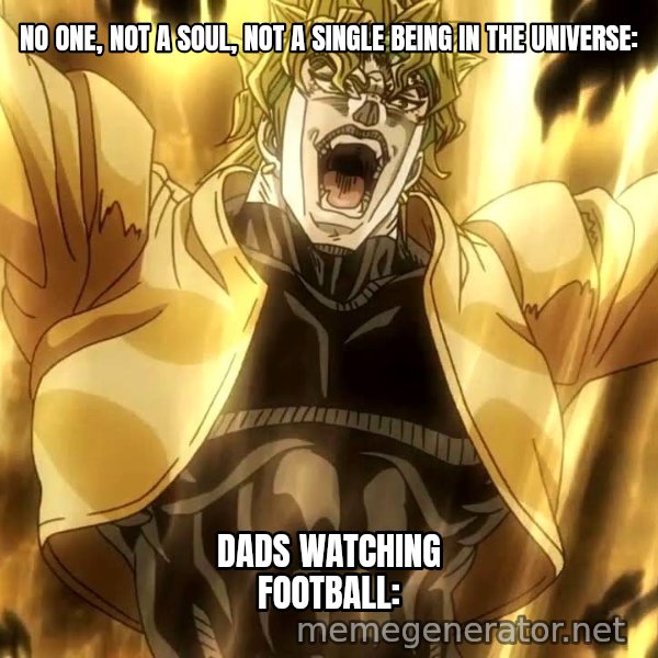 ZA WARUDO meme: NO ONE, NOT A SOUL, NOT A SINGLE BEING IN THE UNIVERSE: / DADS WATCHING FOOTBALL: