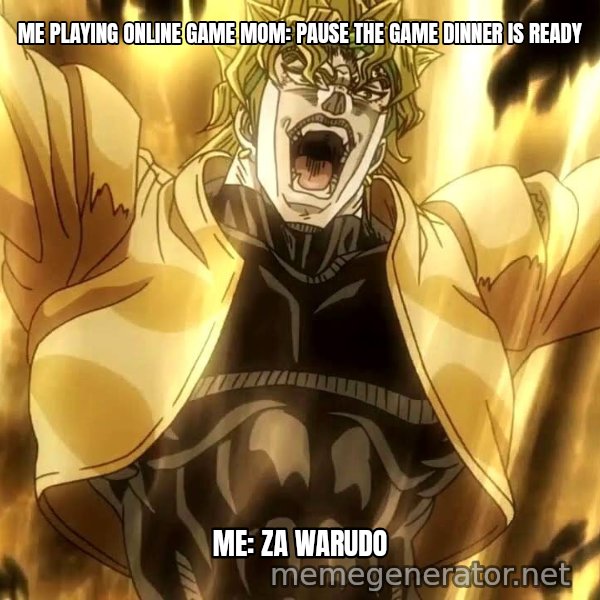 ZA WARUDO meme: ME PLAYING ONLINE GAME
MOM: PAUSE THE GAME DINNER IS READY / ME: ZA WARUDO