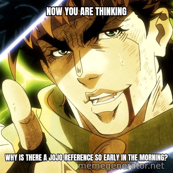 Your Next Line Is... meme: NOW YOU ARE THINKING / WHY IS THERE A JOJO REFERENCE SO EARLY IN THE MORNING?