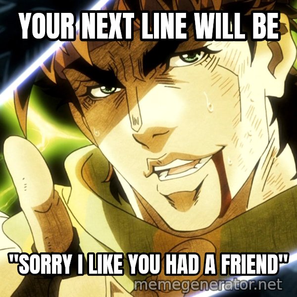 Your Next Line Is... meme: YOUR NEXT LINE WILL BE / "SORRY I LIKE YOU HAD A FRIEND"