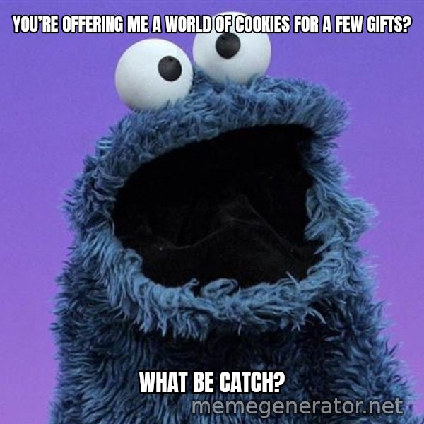 Cookie Monster meme: YOU’RE OFFERING ME A WORLD OF COOKIES FOR A FEW GIFTS? / WHAT BE CATCH?
