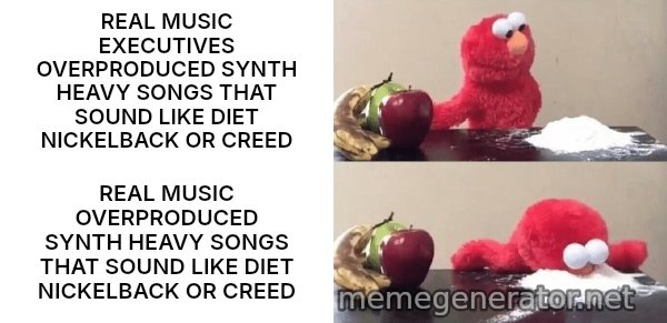 Elmo Choosing Cocaine meme: REAL MUSIC EXECUTIVES OVERPRODUCED SYNTH HEAVY SONGS THAT SOUND LIKE DIET NICKELBACK OR CREED / REAL MUSIC OVERPRODUCED SYNTH HEAVY SONGS THAT SOUND LIKE DIET NICKELBACK OR CREED