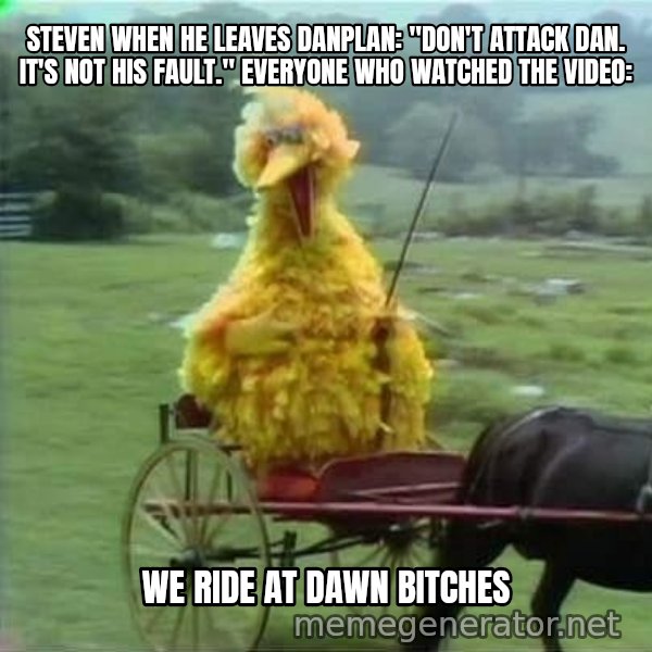 We Ride At Dawn meme: STEVEN WHEN HE LEAVES DANPLAN: "DON'T ATTACK DAN. IT'S NOT HIS FAULT."
EVERYONE WHO WATCHED THE VIDEO: / we ride at dawn bitches