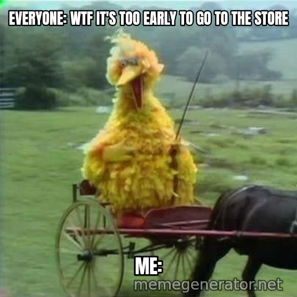 We Ride At Dawn meme: EVERYONE: WTF IT'S TOO EARLY TO GO TO THE STORE / ME:
