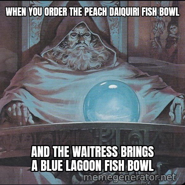 Pondering My Orb meme: WHEN YOU ORDER THE PEACH DAIQUIRI FISH BOWL / AND THE WAITRESS BRINGS A BLUE LAGOON FISH BOWL