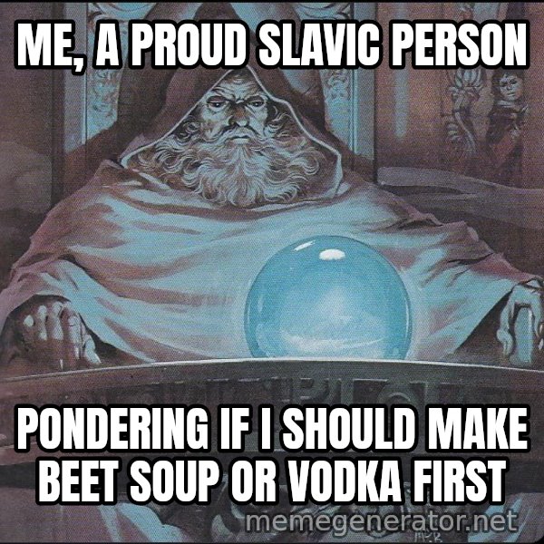 Pondering My Orb meme: ME, A PROUD SLAVIC PERSON / PONDERING IF I SHOULD MAKE BEET SOUP OR VODKA FIRST