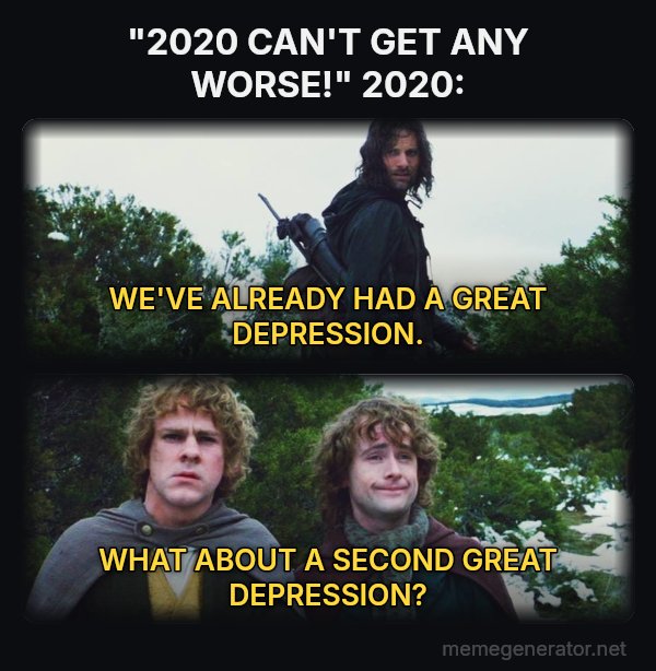 What About Second Breakfast? meme: "2020 CAN'T GET ANY WORSE!"
2020: / WE'VE ALREADY HAD A GREAT DEPRESSION. / WHAT ABOUT A SECOND GREAT DEPRESSION?