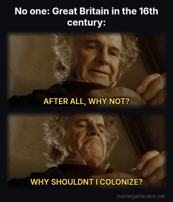 After All, Why Shouldn't I Keep It? meme: No one:
Great Britain in the 16th century: / AFTER ALL, WHY NOT? / WHY SHOULDNT I COLONIZE?