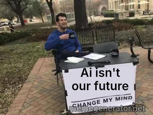 Change My Mind meme: Ai isn't our future