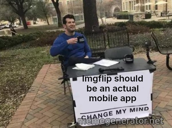 Change My Mind meme: Imgflip should be an actual mobile app