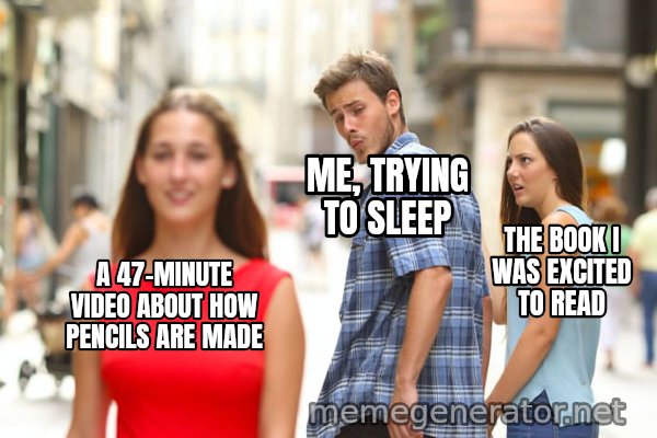 Distracted Boyfriend meme: A 47-MINUTE VIDEO ABOUT HOW PENCILS ARE MADE / ME, TRYING TO SLEEP / THE BOOK I WAS EXCITED TO READ