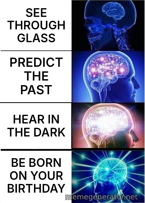 Expanding Brain meme: SEE THROUGH GLASS / PREDICT THE PAST / HEAR IN THE DARK / BE BORN ON YOUR BIRTHDAY