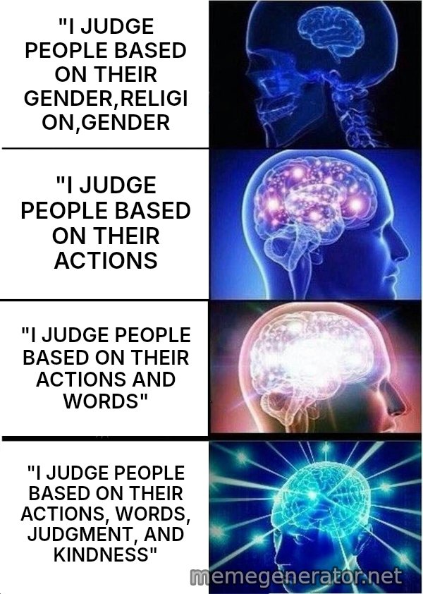 Expanding Brain meme: "I JUDGE PEOPLE BASED ON THEIR GENDER,RELIGION,GENDER / "I JUDGE PEOPLE BASED ON THEIR ACTIONS / "I JUDGE PEOPLE BASED ON THEIR ACTIONS AND WORDS" / "I JUDGE PEOPLE BASED ON THEIR ACTIONS, WORDS, JUDGMENT, AND KINDNESS"