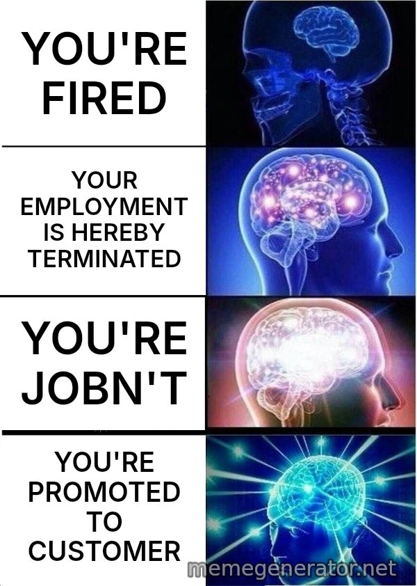 Expanding Brain meme: YOU'RE FIRED / YOUR EMPLOYMENT IS HEREBY TERMINATED / YOU'RE JOBN'T / YOU'RE PROMOTED TO CUSTOMER