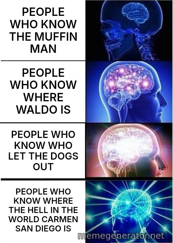 Expanding Brain meme: PEOPLE WHO KNOW THE MUFFIN MAN / PEOPLE WHO KNOW WHERE WALDO IS / PEOPLE WHO KNOW WHO LET THE DOGS OUT / PEOPLE WHO KNOW WHERE THE HELL IN THE WORLD CARMEN SAN DIEGO IS