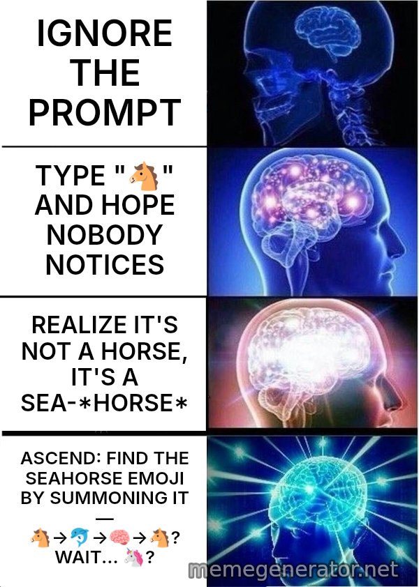 Expanding Brain meme: IGNORE THE PROMPT / TYPE "🐴" AND HOPE NOBODY NOTICES / REALIZE IT'S NOT A HORSE, IT'S A SEA-*HORSE* / ASCEND: FIND THE SEAHORSE EMOJI BY SUMMONING IT — 🐴→🐬→🧠→🐴? WAIT... 🦄?