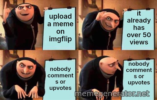 Gru's Plan meme: upload a meme on imgflip / it already has over 50 views / nobody comments or upvotes / nobody comments or upvotes