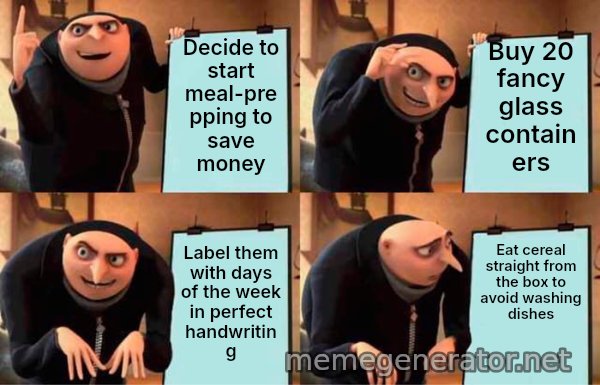Gru's Plan meme: Decide to start meal-prepping to save money / Buy 20 fancy glass containers / Label them with days of the week in perfect handwriting / Eat cereal straight from the box to avoid washing dishes